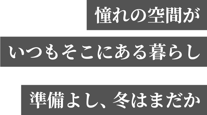 憧れの空間がいつもそこにある暮らし。準備よし、冬はまだか。